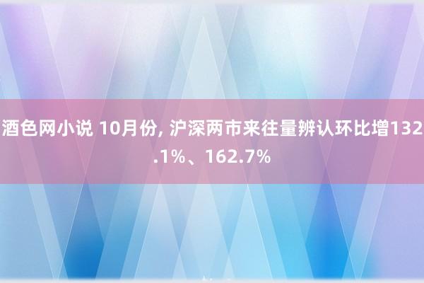 酒色网小说 10月份， 沪深两市来往量辨认环比增132.1%、162.7%