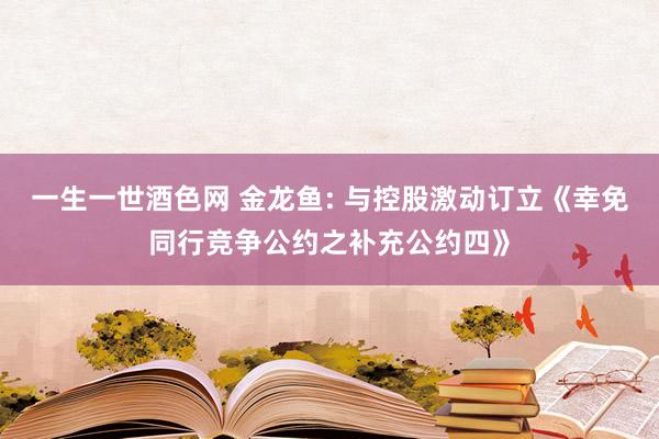 一生一世酒色网 金龙鱼: 与控股激动订立《幸免同行竞争公约之补充公约四》