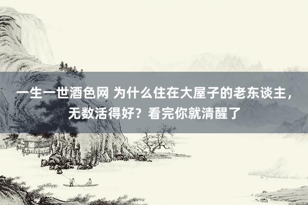 一生一世酒色网 为什么住在大屋子的老东谈主，无数活得好？看完你就清醒了