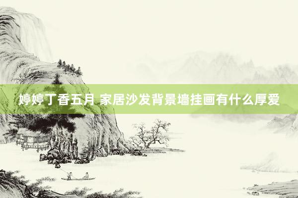 婷婷丁香五月 家居沙发背景墙挂画有什么厚爱