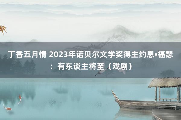 丁香五月情 2023年诺贝尔文学奖得主约恩•福瑟：有东谈主将至（戏剧）