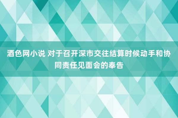 酒色网小说 对于召开深市交往结算时候动手和协同责任见面会的奉告