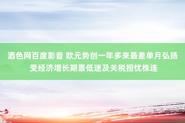 酒色网百度影音 欧元势创一年多来最差单月弘扬 受经济增长期景低迷及关税担忧株连