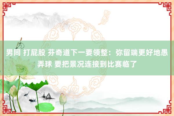 男同 打屁股 芬奇道下一要领整：弥留端更好地愚弄球 要把景况连接到比赛临了