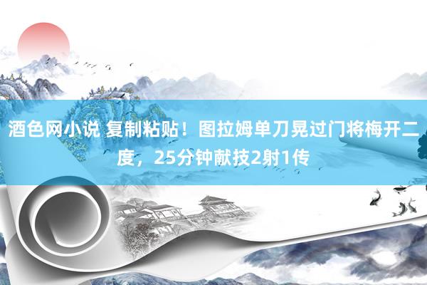 酒色网小说 复制粘贴！图拉姆单刀晃过门将梅开二度，25分钟献技2射1传