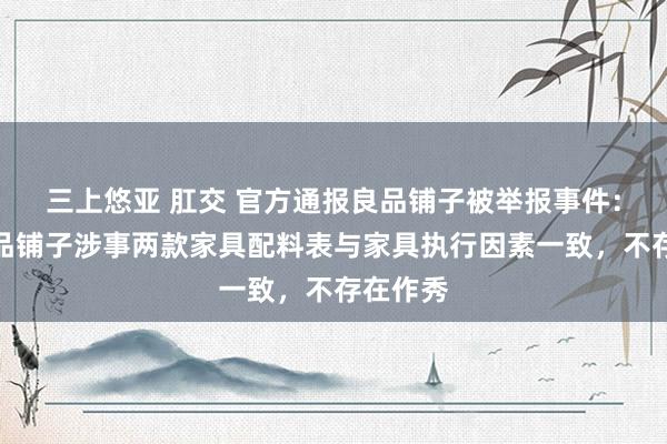 三上悠亚 肛交 官方通报良品铺子被举报事件：阐发良品铺子涉事两款家具配料表与家具执行因素一致，不存在作秀