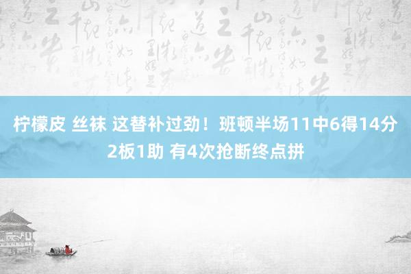 柠檬皮 丝袜 这替补过劲！班顿半场11中6得14分2板1助 有4次抢断终点拼