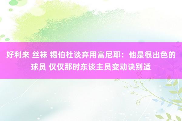 好利来 丝袜 锡伯杜谈弃用富尼耶：他是很出色的球员 仅仅那时东谈主员变动诀别适