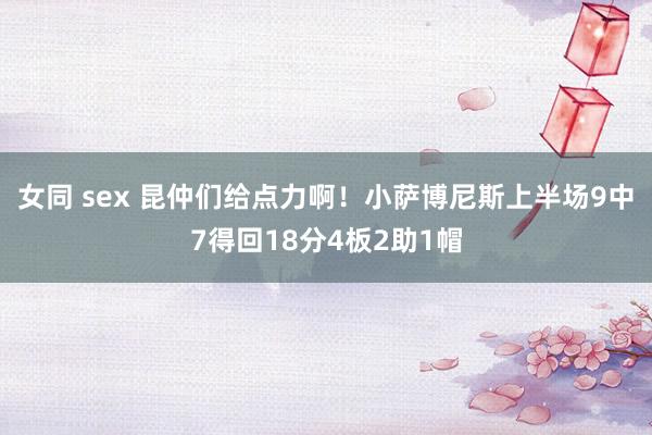 女同 sex 昆仲们给点力啊！小萨博尼斯上半场9中7得回18分4板2助1帽