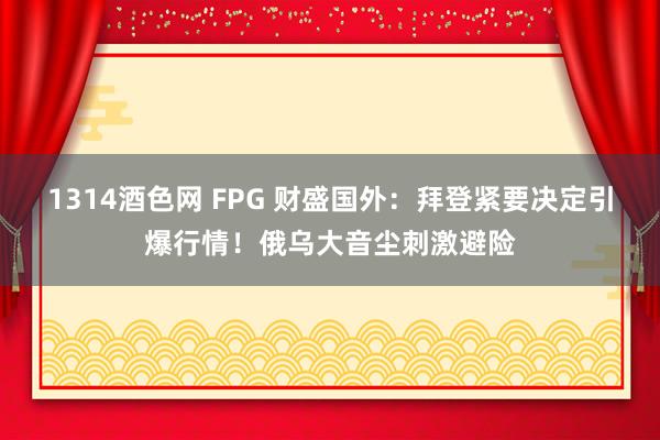 1314酒色网 FPG 财盛国外：拜登紧要决定引爆行情！俄乌大音尘刺激避险