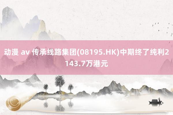 动漫 av 传承线路集团(08195.HK)中期终了纯利2143.7万港元