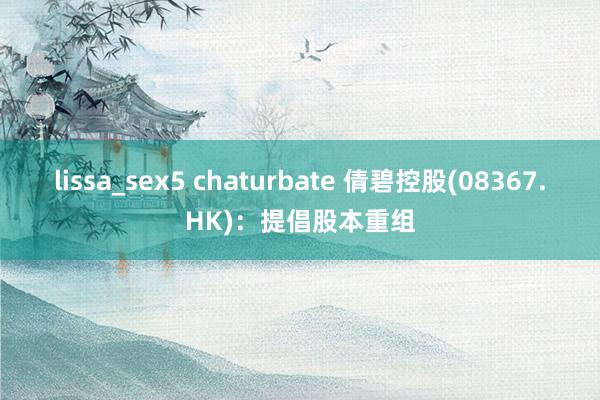 lissa_sex5 chaturbate 倩碧控股(08367.HK)：提倡股本重组