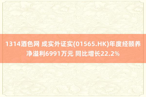 1314酒色网 成实外证实(01565.HK)年度经颐养净溢利6991万元 同比增长22.2%