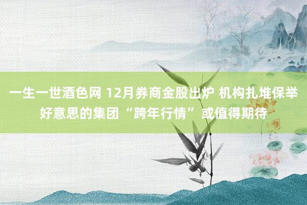 一生一世酒色网 12月券商金股出炉 机构扎堆保举好意思的集团 “跨年行情” 或值得期待