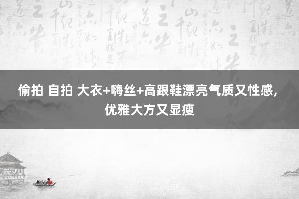 偷拍 自拍 大衣+嗨丝+高跟鞋漂亮气质又性感， 优雅大方又显瘦