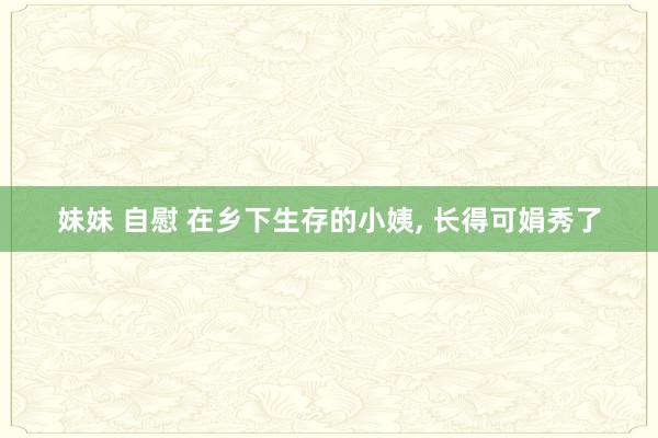 妹妹 自慰 在乡下生存的小姨， 长得可娟秀了