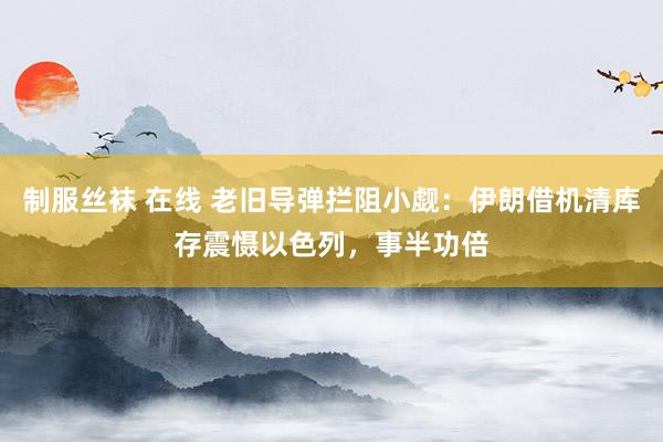 制服丝袜 在线 老旧导弹拦阻小觑：伊朗借机清库存震慑以色列，事半功倍