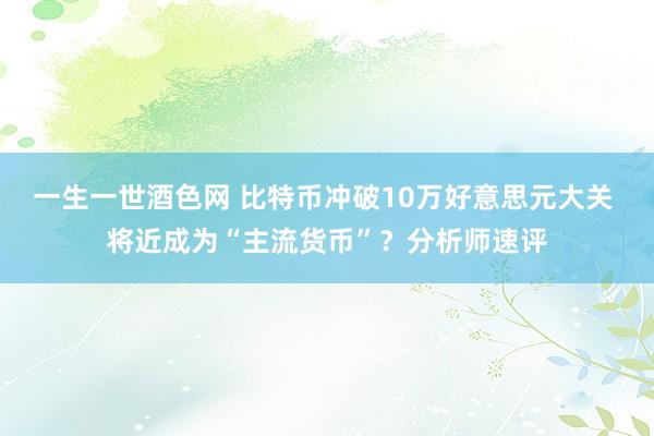 一生一世酒色网 比特币冲破10万好意思元大关 将近成为“主流货币”？分析师速评