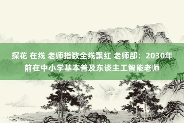 探花 在线 老师指数全线飘红 老师部：2030年前在中小学基本普及东谈主工智能老师