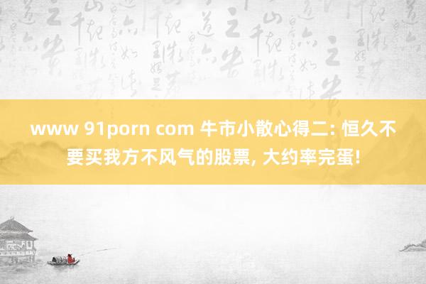 www 91porn com 牛市小散心得二: 恒久不要买我方不风气的股票， 大约率完蛋!