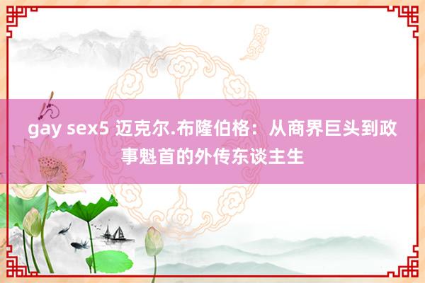 gay sex5 迈克尔.布隆伯格：从商界巨头到政事魁首的外传东谈主生