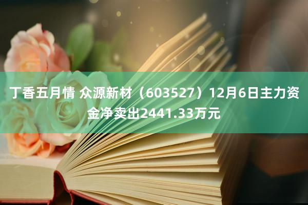 丁香五月情 众源新材（603527）12月6日主力资金净卖出2441.33万元