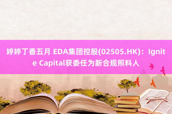 婷婷丁香五月 EDA集团控股(02505.HK)：Ignite Capital获委任为新合规照料人