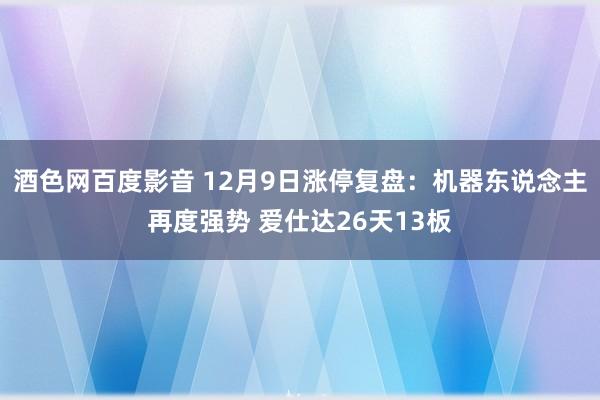 酒色网百度影音 12月9日涨停复盘：机器东说念主再度强势 爱仕达26天13板