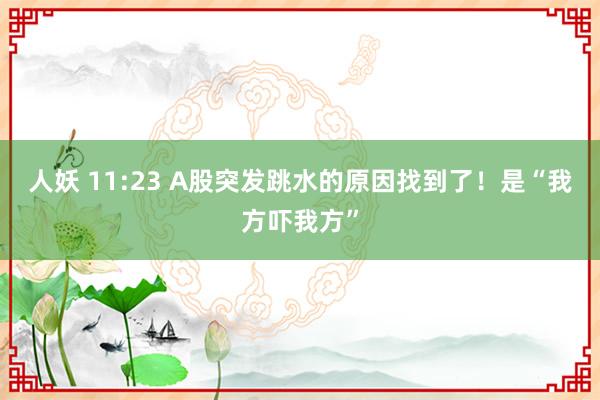 人妖 11:23 A股突发跳水的原因找到了！是“我方吓我方”