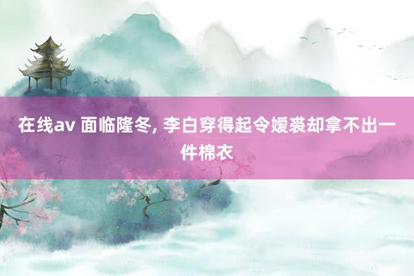 在线av 面临隆冬， 李白穿得起令嫒裘却拿不出一件棉衣