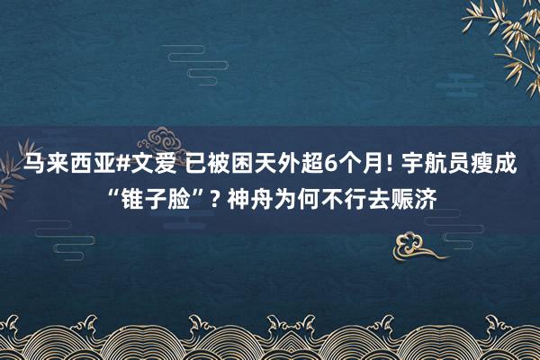 马来西亚#文爱 已被困天外超6个月! 宇航员瘦成“锥子脸”? 神舟为何不行去赈济