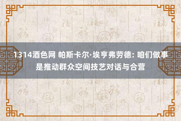 1314酒色网 帕斯卡尔·埃亨弗劳德: 咱们做事是推动群众空间技艺对话与合营