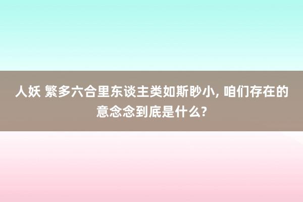 人妖 繁多六合里东谈主类如斯眇小， 咱们存在的意念念到底是什么?