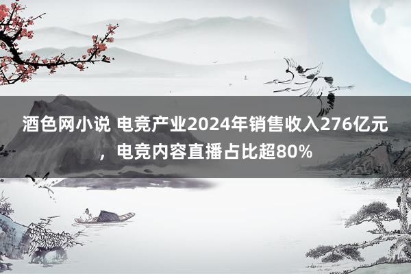 酒色网小说 电竞产业2024年销售收入276亿元，电竞内容直播占比超80%