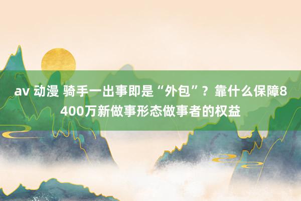 av 动漫 骑手一出事即是“外包”？靠什么保障8400万新做事形态做事者的权益