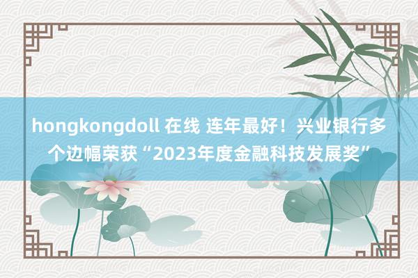 hongkongdoll 在线 连年最好！兴业银行多个边幅荣获“2023年度金融科技发展奖”