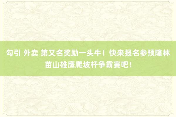 勾引 外卖 第又名奖励一头牛！快来报名参预隆林苗山雄鹰爬坡杆争霸赛吧！