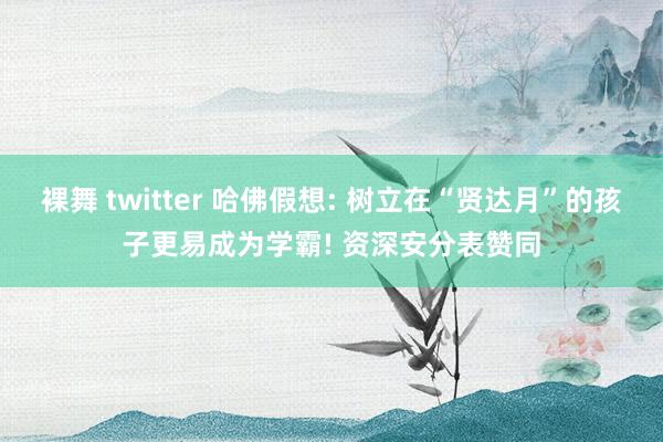 裸舞 twitter 哈佛假想: 树立在“贤达月”的孩子更易成为学霸! 资深安分表赞同