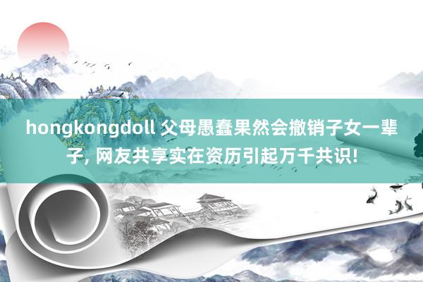 hongkongdoll 父母愚蠢果然会撤销子女一辈子， 网友共享实在资历引起万千共识!