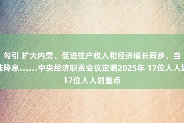 勾引 扩大内需、促进住户收入和经济增长同步、当令降准降息……中央经济职责会议定调2025年 17位人人划重点