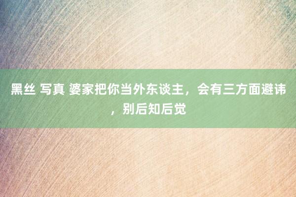 黑丝 写真 婆家把你当外东谈主，会有三方面避讳，别后知后觉