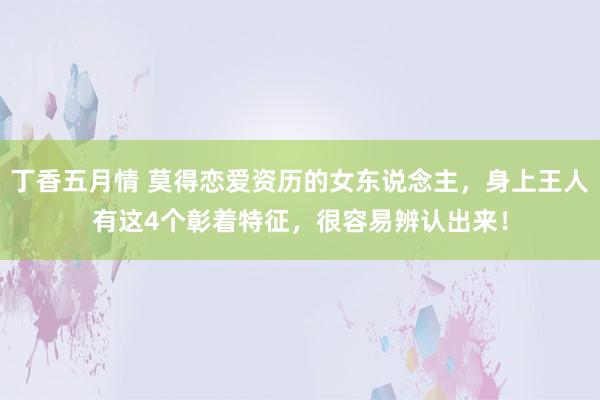 丁香五月情 莫得恋爱资历的女东说念主，身上王人有这4个彰着特征，很容易辨认出来！