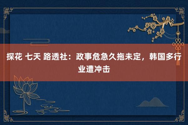 探花 七天 路透社：政事危急久拖未定，韩国多行业遭冲击