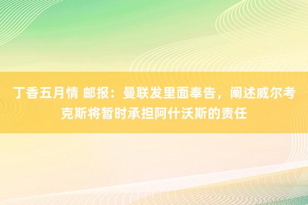 丁香五月情 邮报：曼联发里面奉告，阐述威尔考克斯将暂时承担阿什沃斯的责任