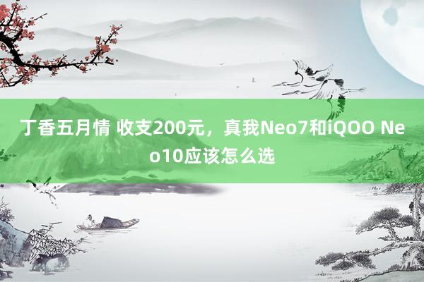 丁香五月情 收支200元，真我Neo7和iQOO Neo10应该怎么选