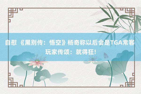 自慰 《黑别传：悟空》杨奇称以后会是TGA常客 玩家传颂：就得狂!