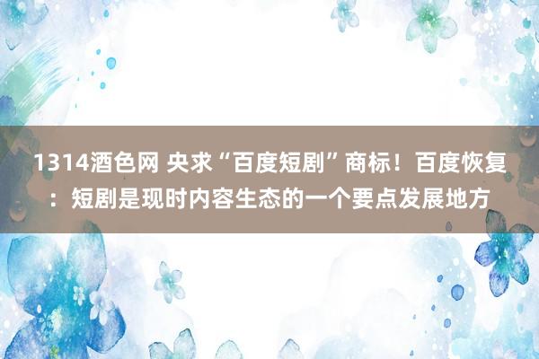 1314酒色网 央求“百度短剧”商标！百度恢复：短剧是现时内容生态的一个要点发展地方