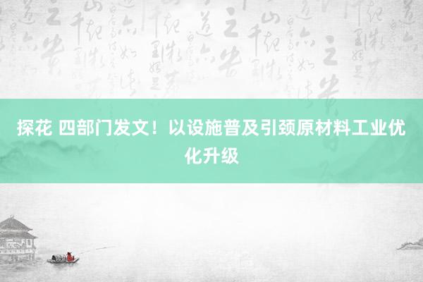 探花 四部门发文！以设施普及引颈原材料工业优化升级