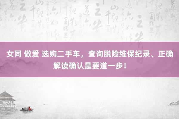 女同 做爱 选购二手车，查询脱险维保纪录、正确解读确认是要道一步！