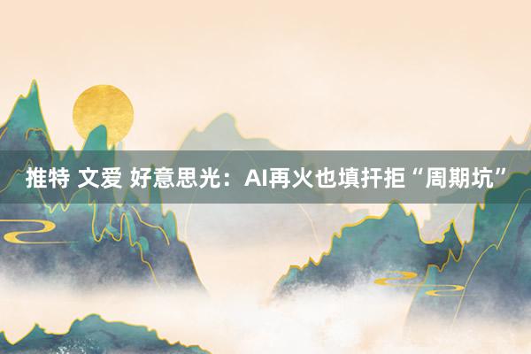 推特 文爱 好意思光：AI再火也填扞拒“周期坑”